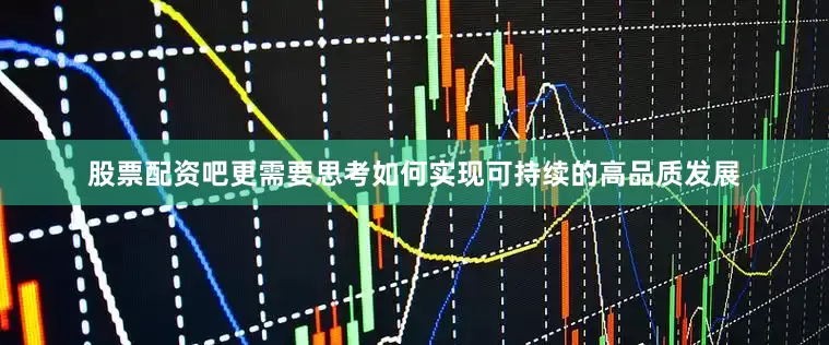 股票配资吧更需要思考如何实现可持续的高品质发展