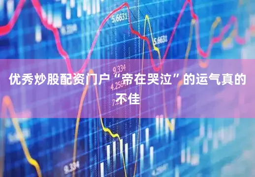 优秀炒股配资门户“帝在哭泣”的运气真的不佳