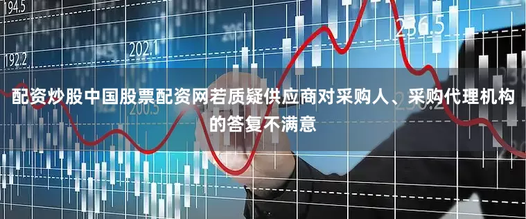 配资炒股中国股票配资网若质疑供应商对采购人、采购代理机构的答复不满意
