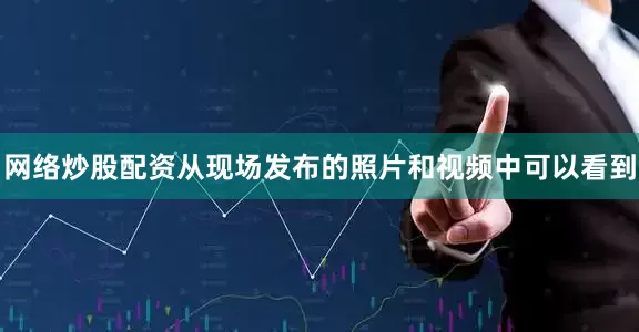 网络炒股配资从现场发布的照片和视频中可以看到