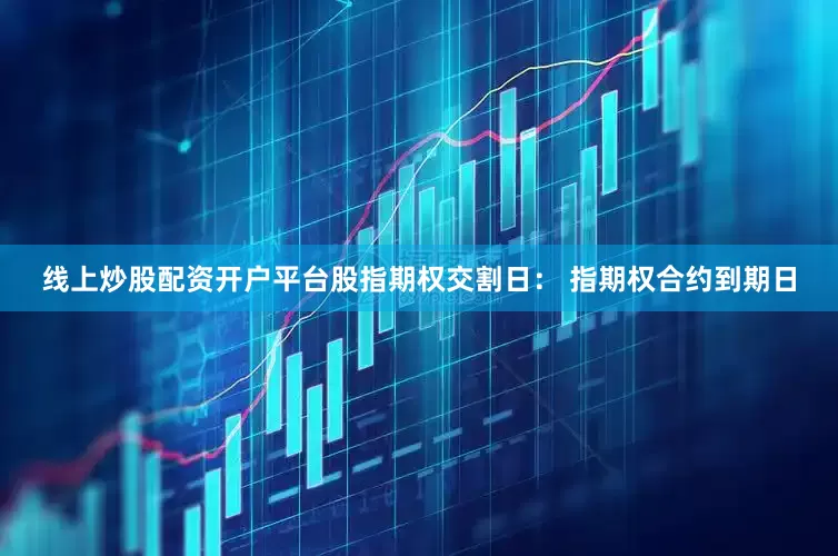线上炒股配资开户平台股指期权交割日： 指期权合约到期日