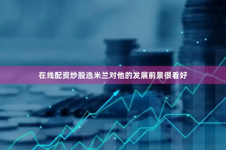 在线配资炒股选米兰对他的发展前景很看好
