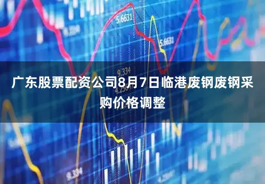 广东股票配资公司8月7日临港废钢废钢采购价格调整