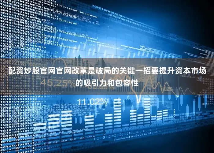 配资炒股官网官网改革是破局的关键一招要提升资本市场的吸引力和包容性