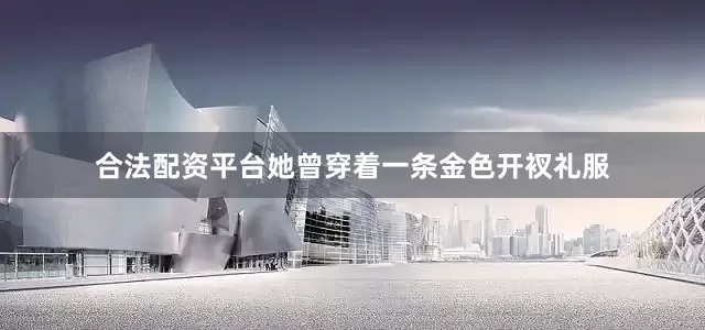 合法配资平台她曾穿着一条金色开衩礼服