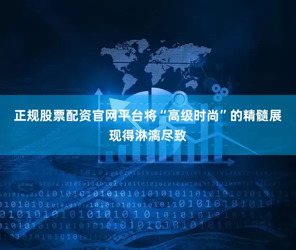 正规股票配资官网平台将“高级时尚”的精髓展现得淋漓尽致