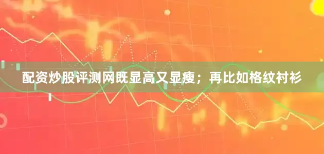 配资炒股评测网既显高又显瘦；再比如格纹衬衫