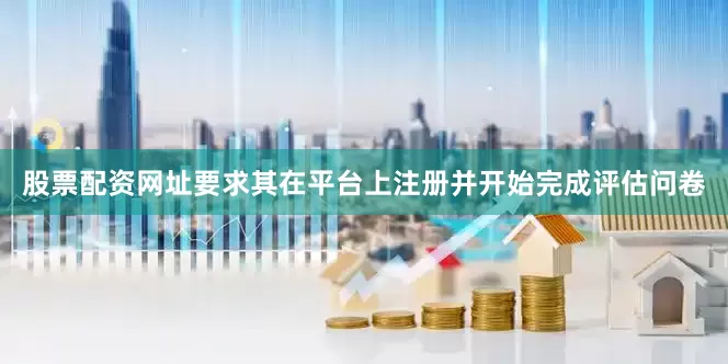 股票配资网址要求其在平台上注册并开始完成评估问卷