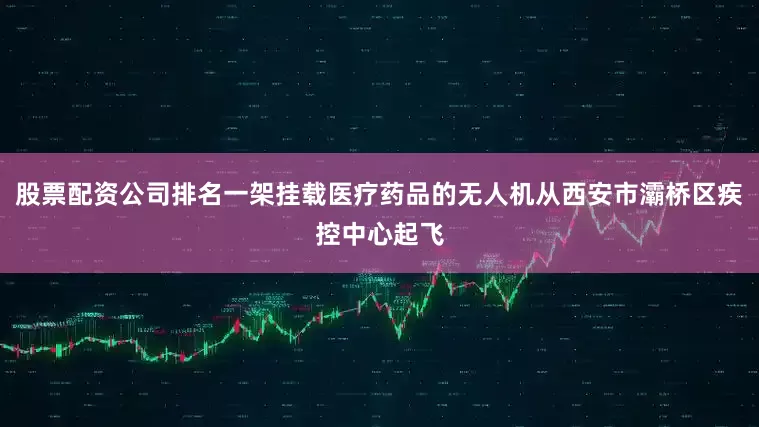股票配资公司排名一架挂载医疗药品的无人机从西安市灞桥区疾控中心起飞