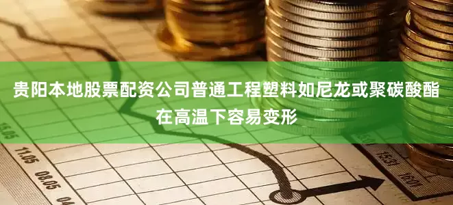 贵阳本地股票配资公司普通工程塑料如尼龙或聚碳酸酯在高温下容易变形