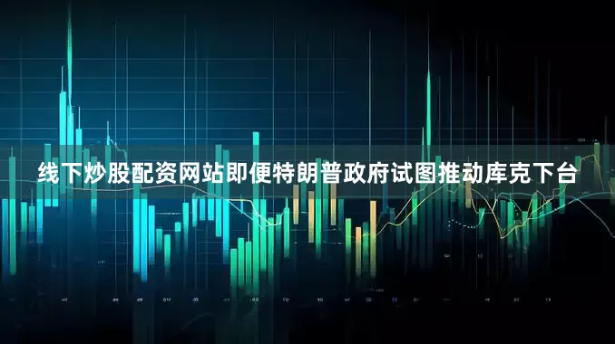 线下炒股配资网站即便特朗普政府试图推动库克下台