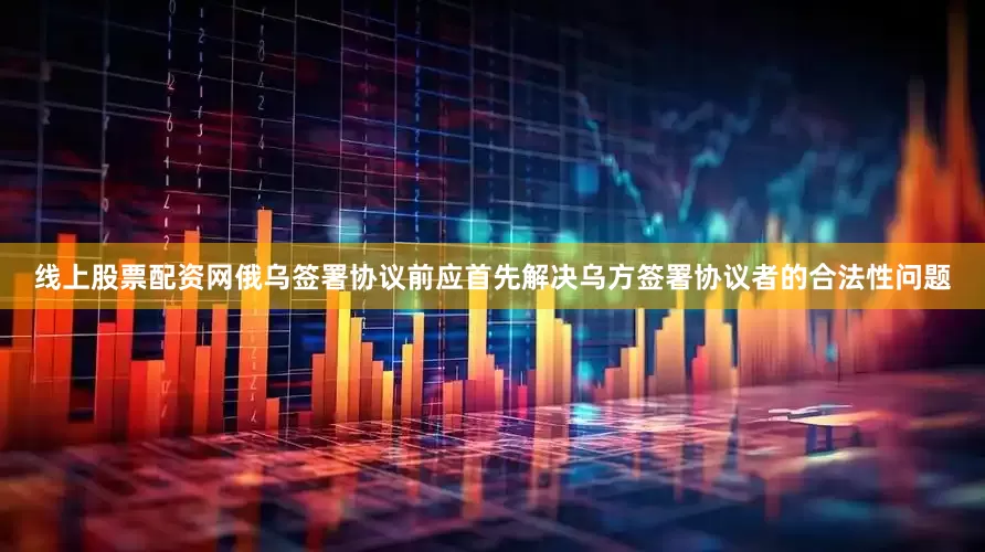 线上股票配资网俄乌签署协议前应首先解决乌方签署协议者的合法性问题
