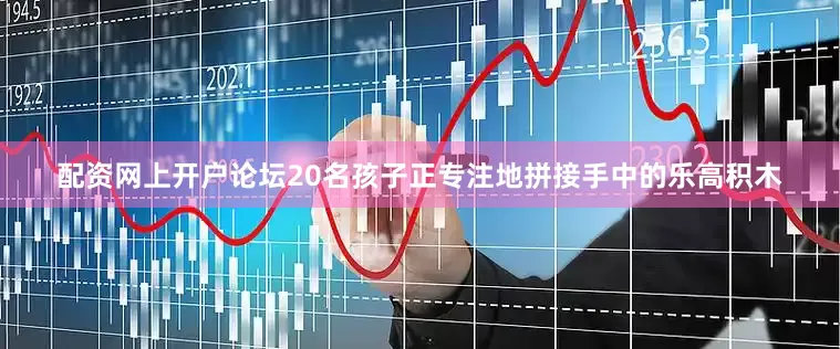 配资网上开户论坛20名孩子正专注地拼接手中的乐高积木