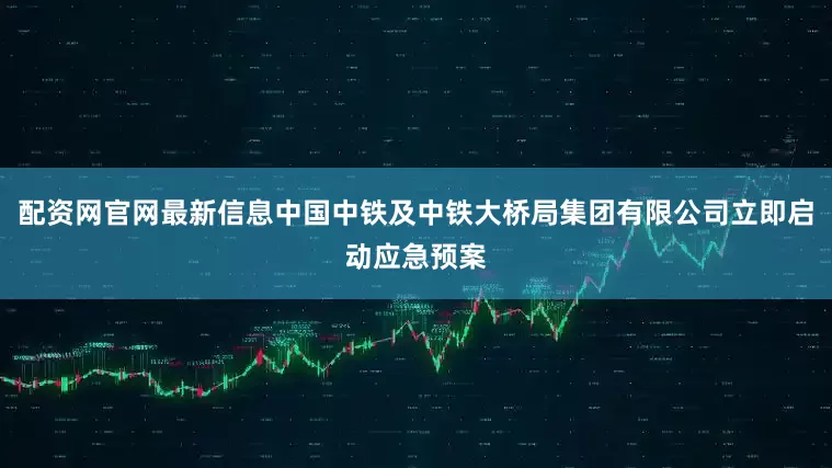 配资网官网最新信息中国中铁及中铁大桥局集团有限公司立即启动应急预案