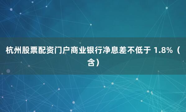杭州股票配资门户商业银行净息差不低于 1.8%（含）