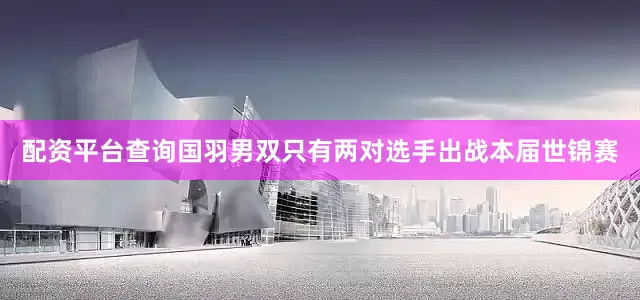 配资平台查询国羽男双只有两对选手出战本届世锦赛