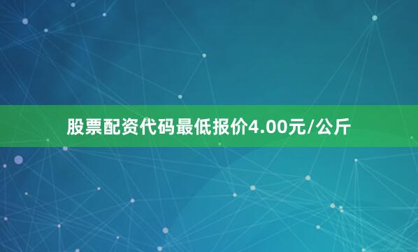 股票配资代码最低报价4.00元/公斤