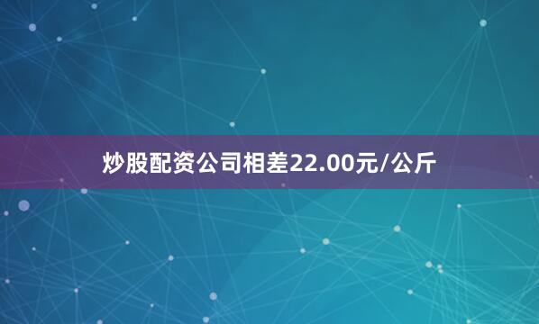 炒股配资公司相差22.00元/公斤