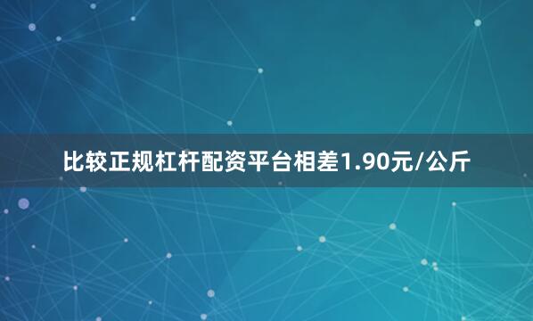 比较正规杠杆配资平台相差1.90元/公斤