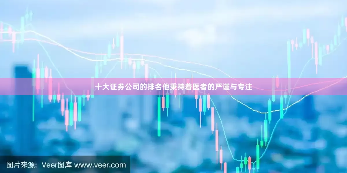 十大证券公司的排名他秉持着医者的严谨与专注
