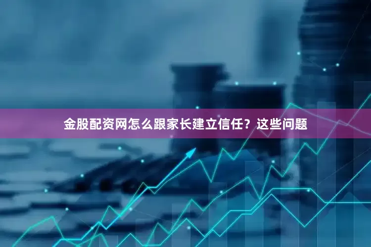 金股配资网怎么跟家长建立信任？这些问题