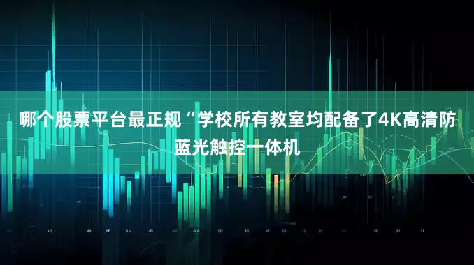 哪个股票平台最正规“学校所有教室均配备了4K高清防蓝光触控一体机