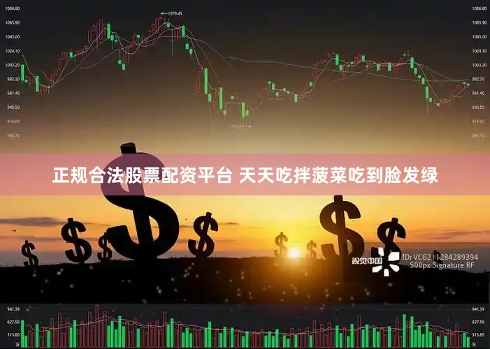 正规合法股票配资平台 天天吃拌菠菜吃到脸发绿