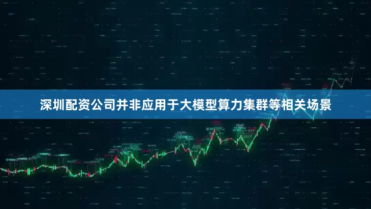 深圳配资公司并非应用于大模型算力集群等相关场景