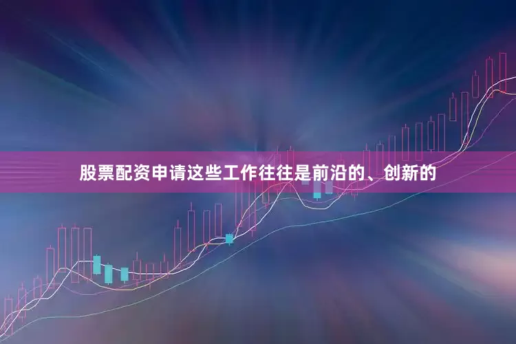 股票配资申请这些工作往往是前沿的、创新的