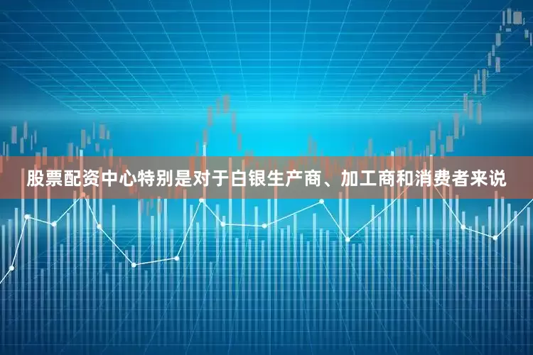 股票配资中心特别是对于白银生产商、加工商和消费者来说