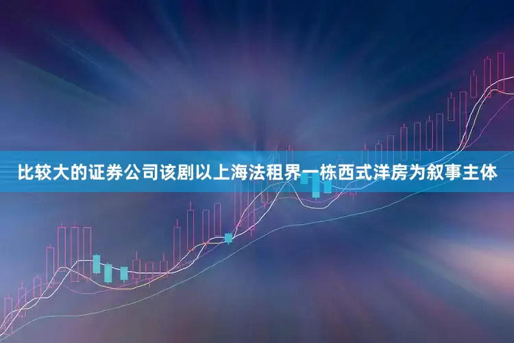 比较大的证券公司该剧以上海法租界一栋西式洋房为叙事主体