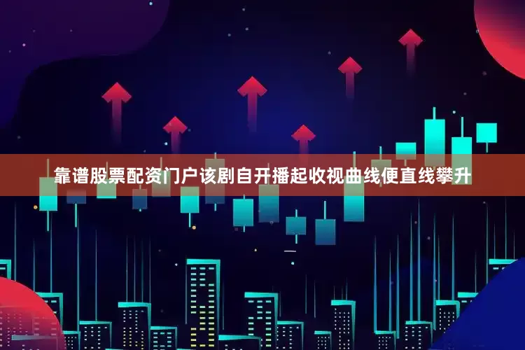 靠谱股票配资门户该剧自开播起收视曲线便直线攀升