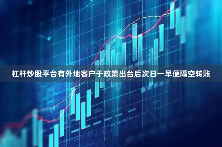 杠杆炒股平台有外地客户于政策出台后次日一早便隔空转账