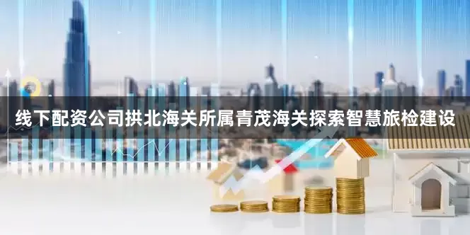 线下配资公司拱北海关所属青茂海关探索智慧旅检建设