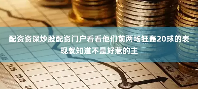 配资资深炒股配资门户看看他们前两场狂轰20球的表现就知道不是好惹的主