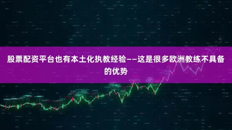 股票配资平台也有本土化执教经验——这是很多欧洲教练不具备的优势