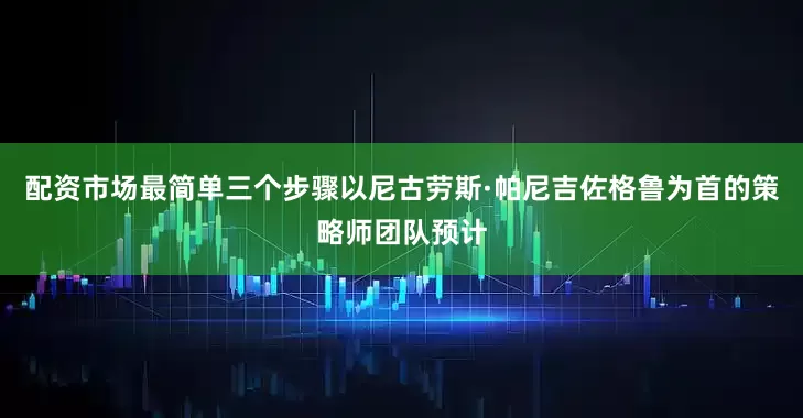 配资市场最简单三个步骤以尼古劳斯·帕尼吉佐格鲁为首的策略师团队预计