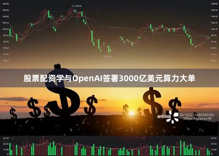 股票配资学与OpenAI签署3000亿美元算力大单
