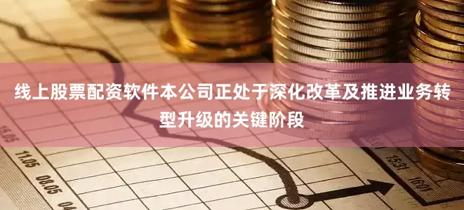 线上股票配资软件本公司正处于深化改革及推进业务转型升级的关键阶段