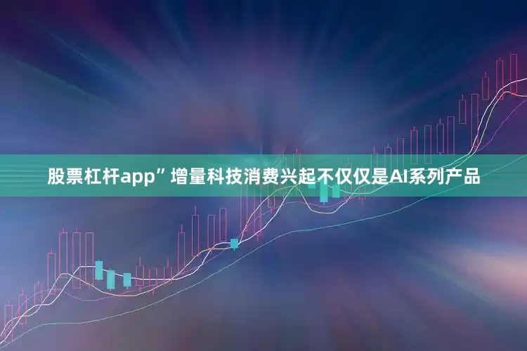 股票杠杆app”增量科技消费兴起不仅仅是AI系列产品