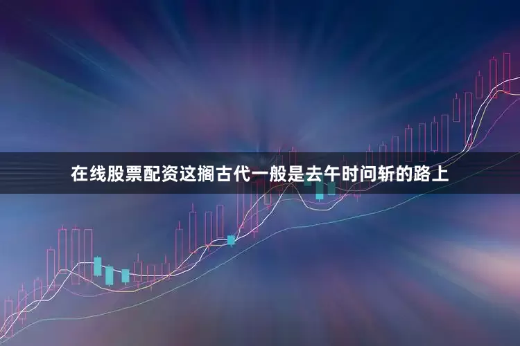 在线股票配资这搁古代一般是去午时问斩的路上