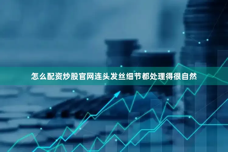 怎么配资炒股官网连头发丝细节都处理得很自然