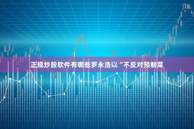 正规炒股软件有哪些罗永浩以“不反对预制菜