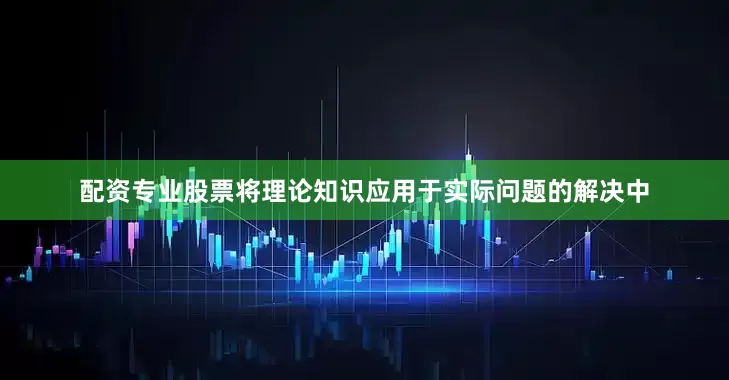 配资专业股票将理论知识应用于实际问题的解决中