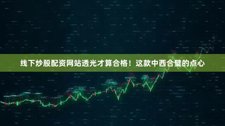 线下炒股配资网站透光才算合格！这款中西合璧的点心