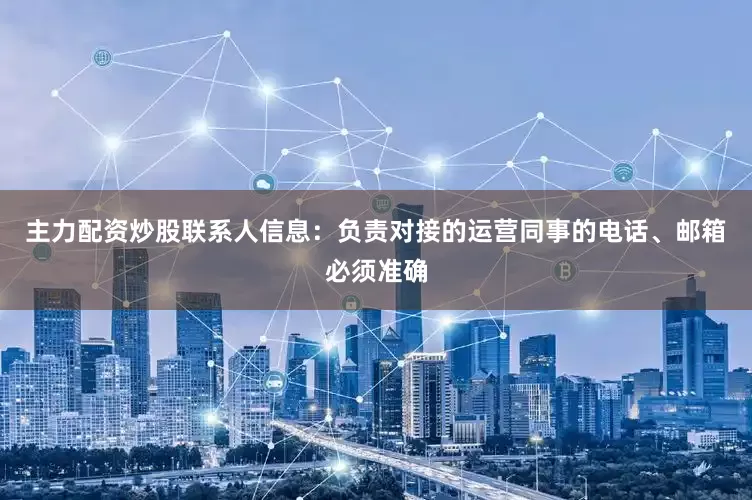 主力配资炒股联系人信息：负责对接的运营同事的电话、邮箱必须准确