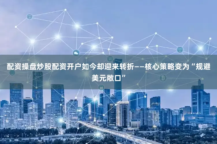 配资操盘炒股配资开户如今却迎来转折——核心策略变为“规避美元敞口”