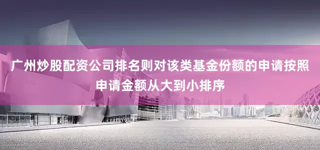 广州炒股配资公司排名则对该类基金份额的申请按照申请金额从大到小排序