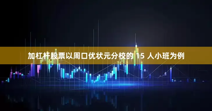 加杠杆股票以周口优状元分校的 15 人小班为例