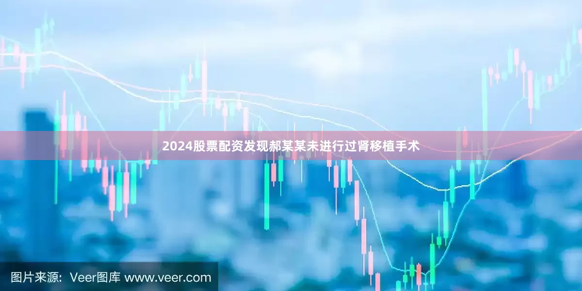 2024股票配资发现郝某某未进行过肾移植手术